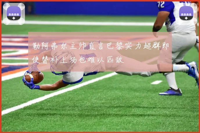 勒阿弗尔主帅直言巴黎实力超群即使替补上场也难以匹敌