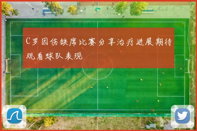C罗因伤缺席比赛分享治疗进展期待观看球队表现