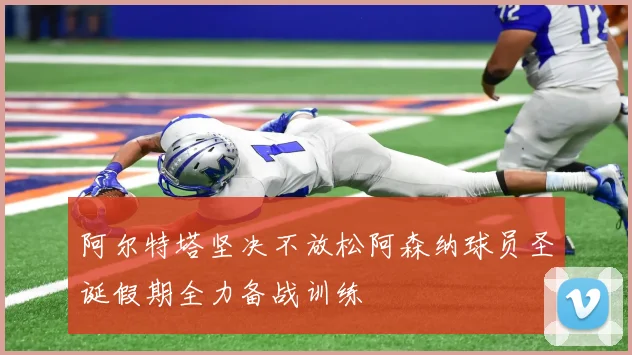阿尔特塔坚决不放松阿森纳球员圣诞假期全力备战训练