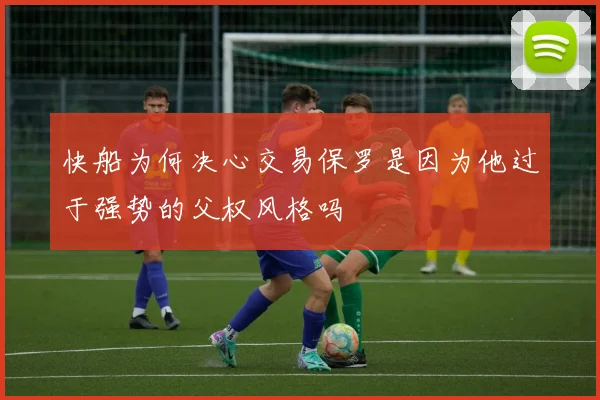 快船为何决心交易保罗是因为他过于强势的父权风格吗