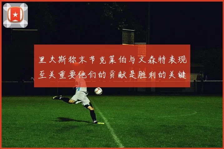 里夫斯称末节克莱伯与文森特表现至关重要他们的贡献是胜利的关键因素