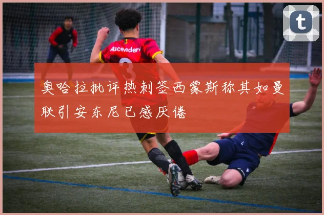 奥哈拉批评热刺签西蒙斯称其如曼联引安东尼已感厌倦