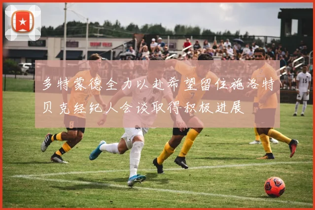 多特蒙德全力以赴希望留住施洛特贝克经纪人会谈取得积极进展