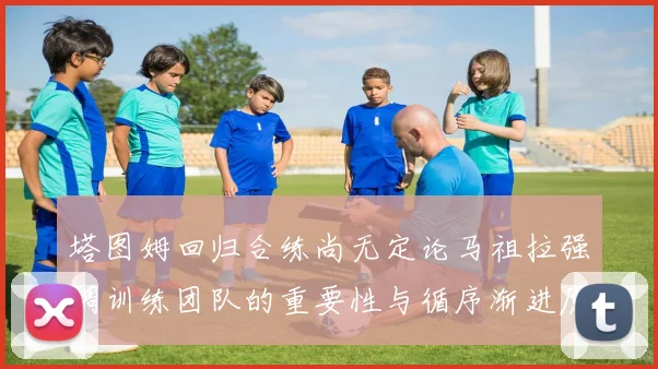 塔图姆回归合练尚无定论马祖拉强调训练团队的重要性与循序渐进原则