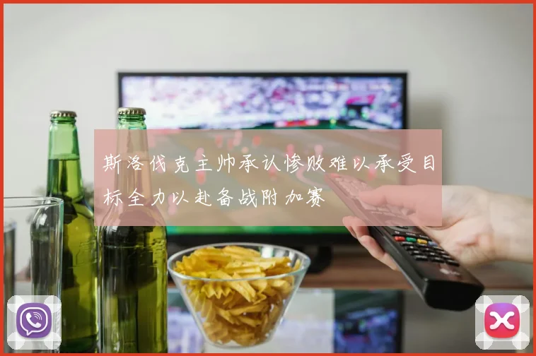 斯洛伐克主帅承认惨败难以承受目标全力以赴备战附加赛