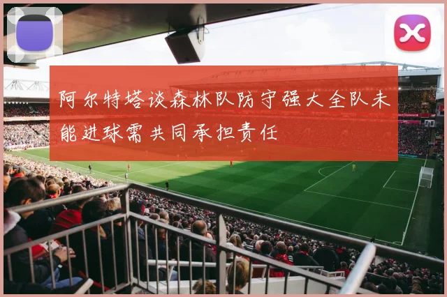 阿尔特塔谈森林队防守强大全队未能进球需共同承担责任