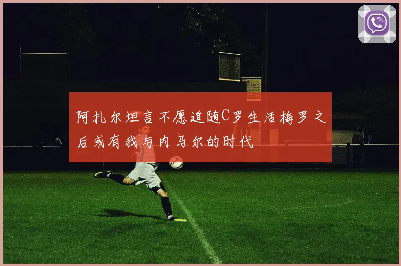 阿扎尔坦言不愿追随C罗生活梅罗之后或有我与内马尔的时代