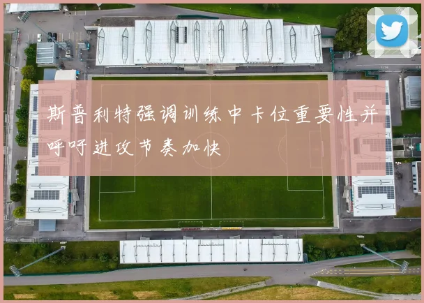 斯普利特强调训练中卡位重要性并呼吁进攻节奏加快