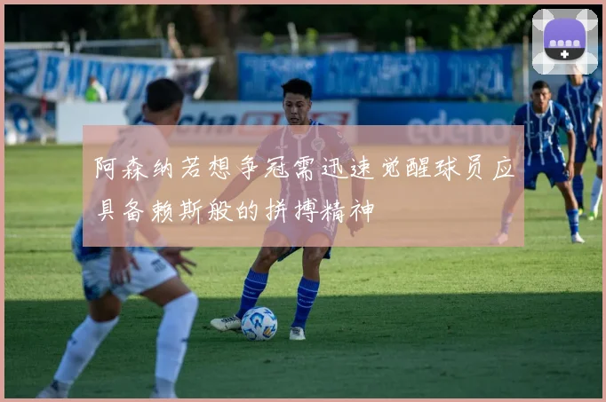 阿森纳若想争冠需迅速觉醒球员应具备赖斯般的拼搏精神