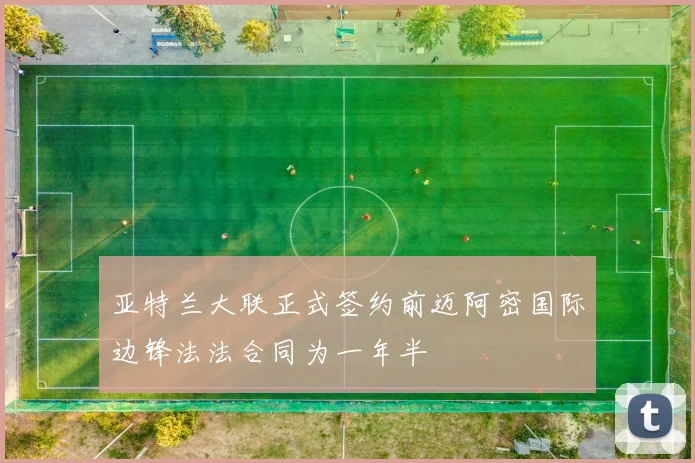 亚特兰大联正式签约前迈阿密国际边锋法法合同为一年半