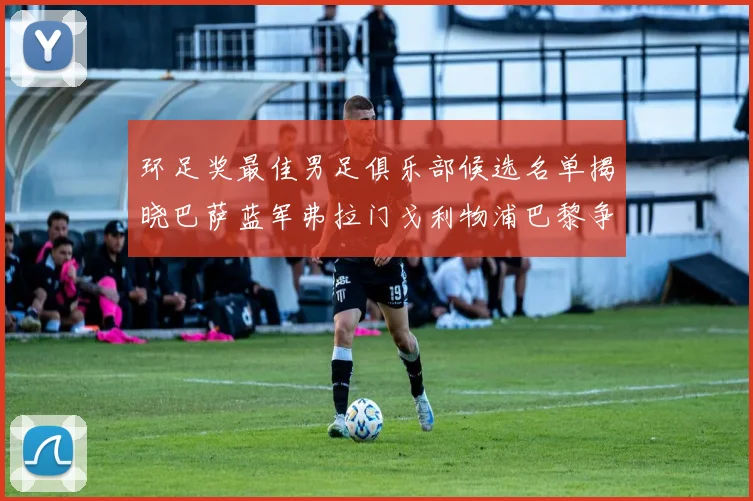 环足奖最佳男足俱乐部候选名单揭晓巴萨蓝军弗拉门戈利物浦巴黎争夺荣誉