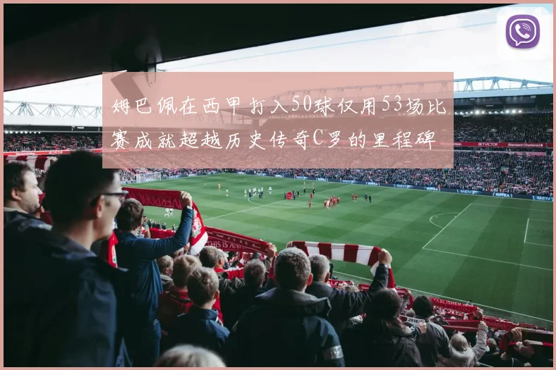 姆巴佩在西甲打入50球仅用53场比赛成就超越历史传奇C罗的里程碑
