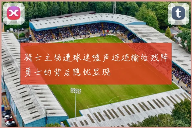 骑士主场遭球迷嘘声连连输给残阵勇士的背后隐忧显现