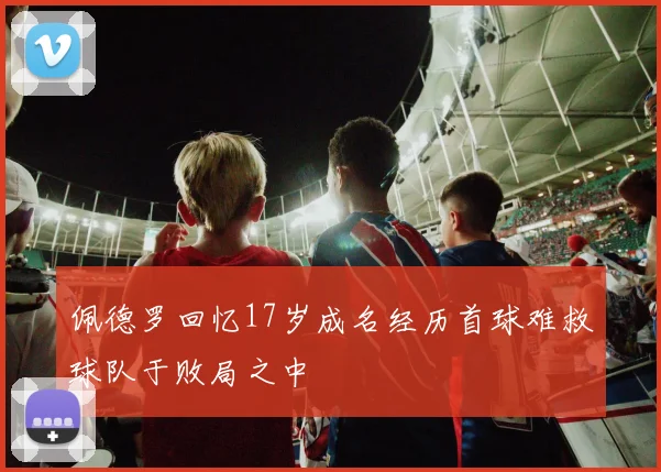 佩德罗回忆17岁成名经历首球难救球队于败局之中