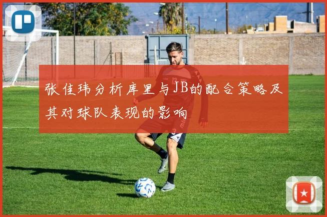 张佳玮分析库里与JB的配合策略及其对球队表现的影响
