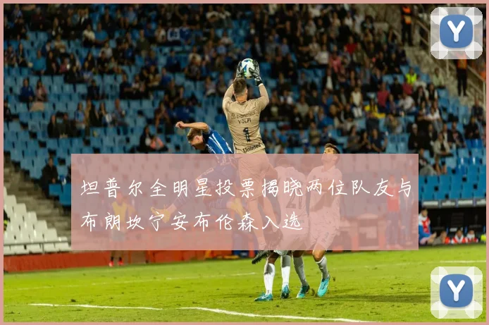 坦普尔全明星投票揭晓两位队友与布朗坎宁安布伦森入选