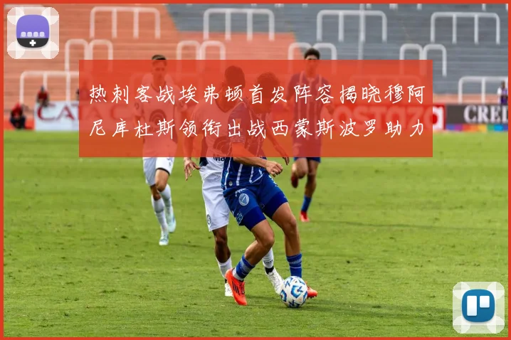 热刺客战埃弗顿首发阵容揭晓穆阿尼库杜斯领衔出战西蒙斯波罗助力