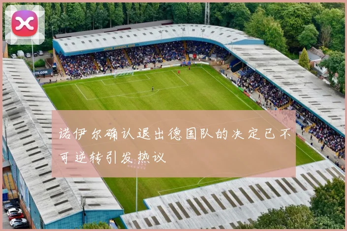 诺伊尔确认退出德国队的决定已不可逆转引发热议