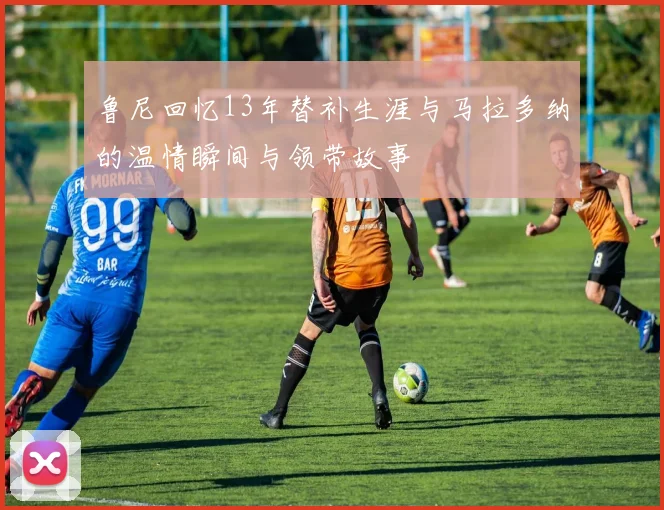 鲁尼回忆13年替补生涯与马拉多纳的温情瞬间与领带故事