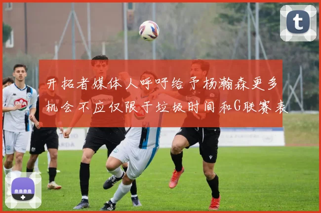 开拓者媒体人呼吁给予杨瀚森更多机会不应仅限于垃圾时间和G联赛表现