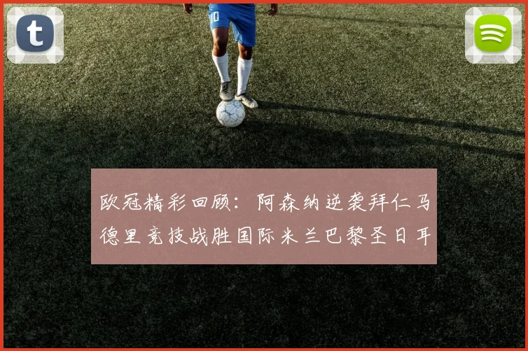 欧冠精彩回顾：阿森纳逆袭拜仁马德里竞技战胜国际米兰巴黎圣日耳曼轻取热刺