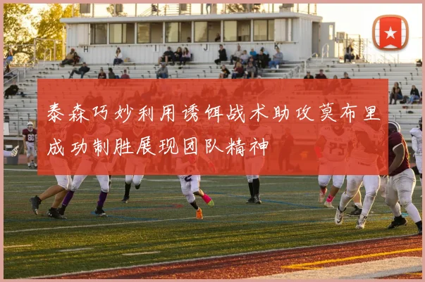泰森巧妙利用诱饵战术助攻莫布里成功制胜展现团队精神