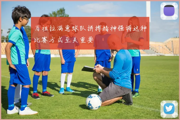 马祖拉满意球队拼搏精神强调这种比赛方式至关重要