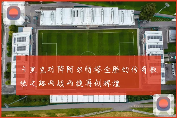 卡里克对阵阿尔特塔全胜的传奇教练之路两战两捷再创辉煌