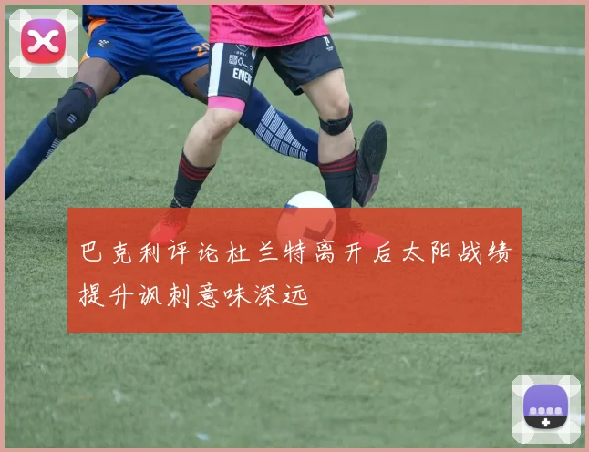 巴克利评论杜兰特离开后太阳战绩提升讽刺意味深远