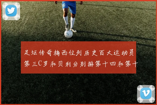 足坛传奇梅西位列历史百大运动员第三C罗和贝利分别排第十四和第十八