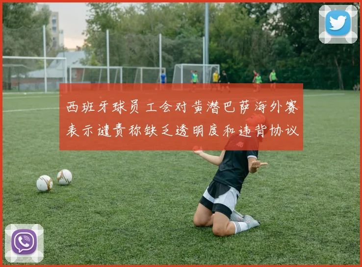西班牙球员工会对黄潜巴萨海外赛表示谴责称缺乏透明度和违背协议