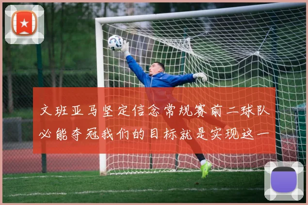 文班亚马坚定信念常规赛前二球队必能夺冠我们的目标就是实现这一伟大梦想