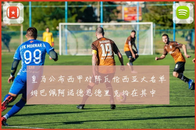 皇马公布西甲对阵瓦伦西亚大名单姆巴佩阿诺德恩德里克均在其中