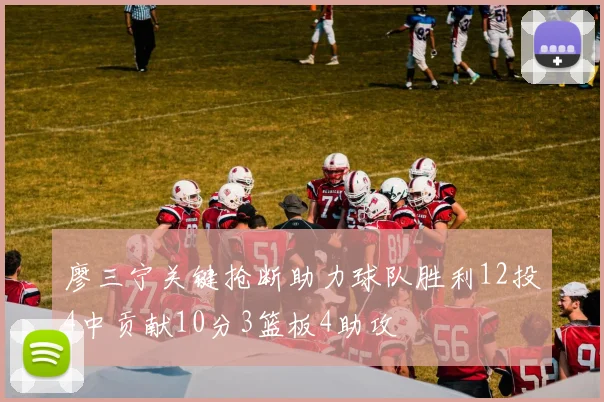 廖三宁关键抢断助力球队胜利12投4中贡献10分3篮板4助攻