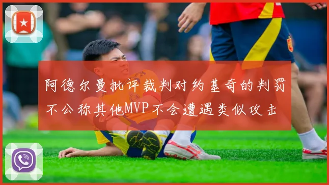 阿德尔曼批评裁判对约基奇的判罚不公称其他MVP不会遭遇类似攻击