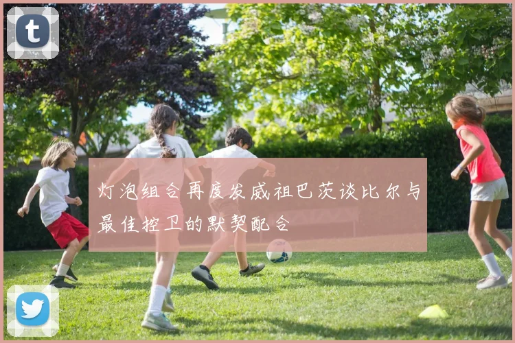 灯泡组合再度发威祖巴茨谈比尔与最佳控卫的默契配合