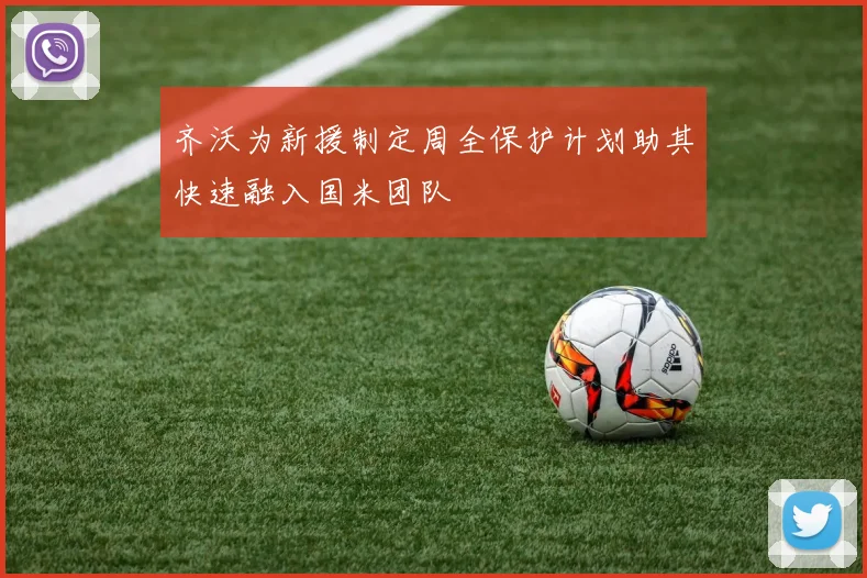 齐沃为新援制定周全保护计划助其快速融入国米团队