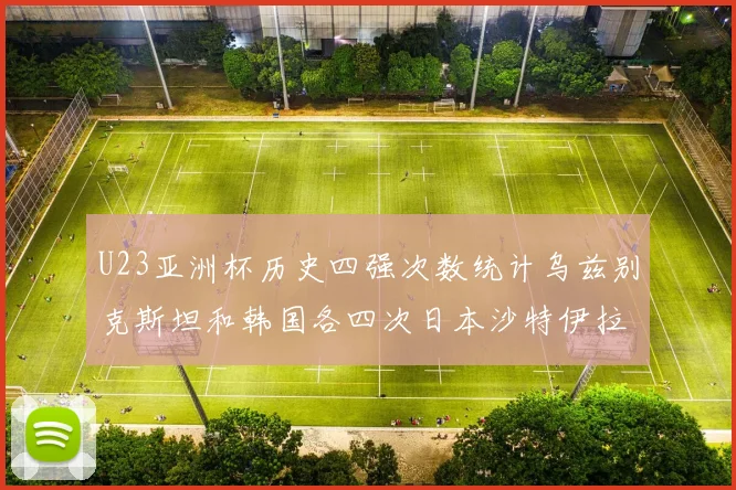 U23亚洲杯历史四强次数统计乌兹别克斯坦和韩国各四次日本沙特伊拉克三次