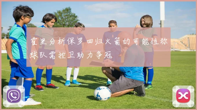 霍里分析保罗回归火箭的可能性称球队需控卫助力争冠