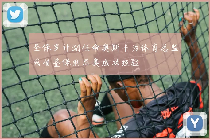 圣保罗计划任命奥斯卡为体育总监或借鉴保利尼奥成功经验