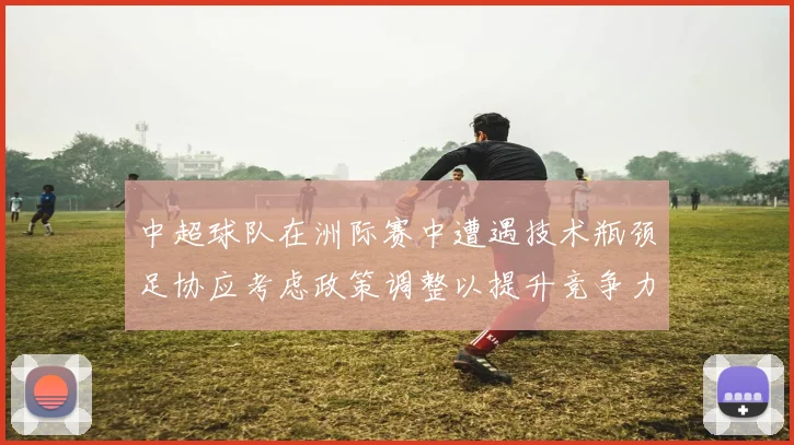 中超球队在洲际赛中遭遇技术瓶颈足协应考虑政策调整以提升竞争力