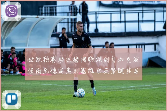 世欧预赛助攻榜揭晓佩剑与加克波领衔厄德高奥利塞维尔茨紧随其后