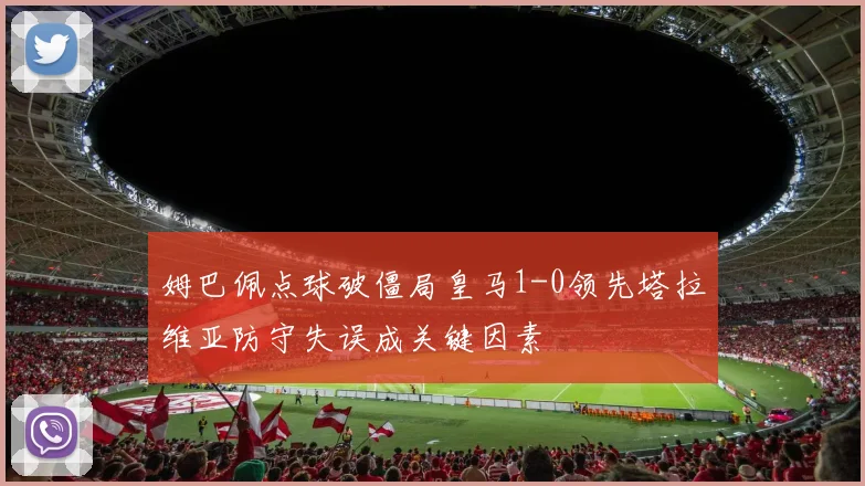 姆巴佩点球破僵局皇马1-0领先塔拉维亚防守失误成关键因素