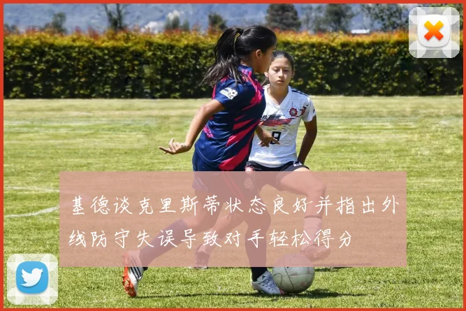 基德谈克里斯蒂状态良好并指出外线防守失误导致对手轻松得分