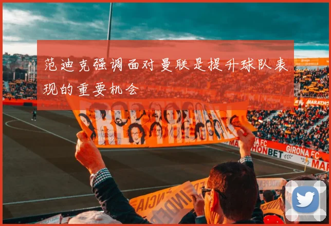 范迪克强调面对曼联是提升球队表现的重要机会
