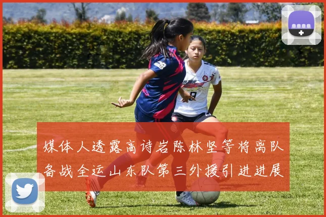 媒体人透露高诗岩陈林坚等将离队备战全运山东队第三外援引进进展显著