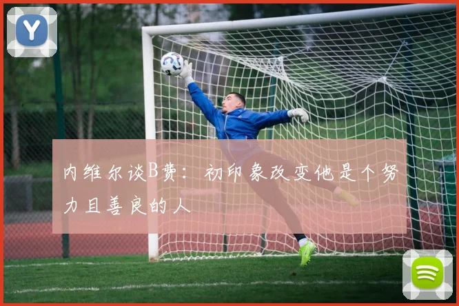 内维尔谈B费：初印象改变他是个努力且善良的人
